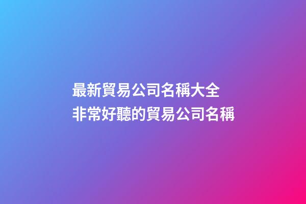 最新貿易公司名稱大全 非常好聽的貿易公司名稱-第1張-公司起名-玄機派